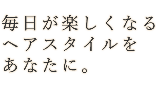 毎日が楽しくなるヘアスタイルをあなたに。